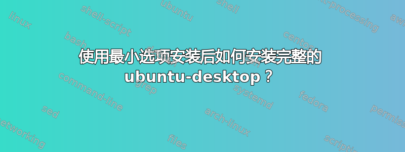 使用最小选项安装后如何安装完整的 ubuntu-desktop？