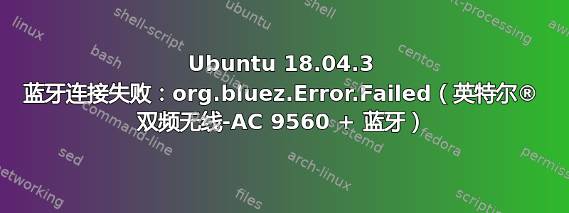 Ubuntu 18.04.3 蓝牙连接失败：org.bluez.Error.Failed（英特尔® 双频无线-AC 9560 + 蓝牙）