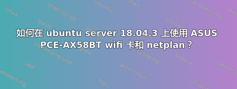 如何在 ubuntu server 18.04.3 上使用 ASUS PCE-AX58BT wifi 卡和 netplan？