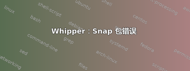 Whipper：Snap 包错误