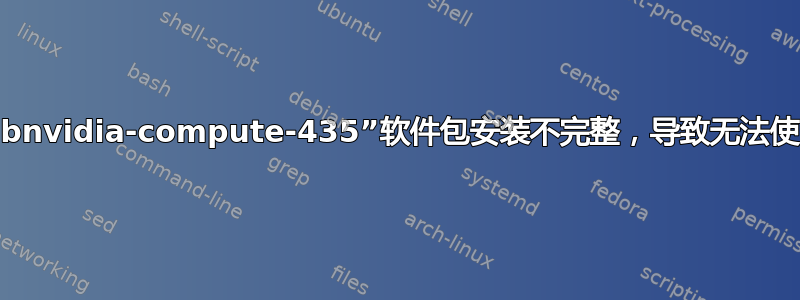 “libnvidia-compute-435”软件包安装不完整，导致无法使用