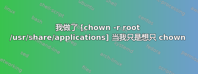 我做了 [chown -r root /usr/share/applications] 当我只是想只 chown