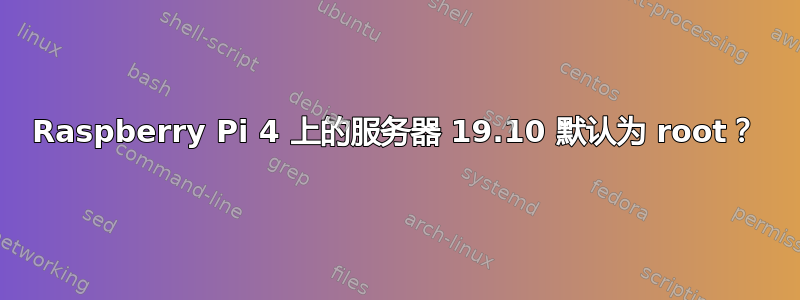 Raspberry Pi 4 上的服务器 19.10 默认为 root？