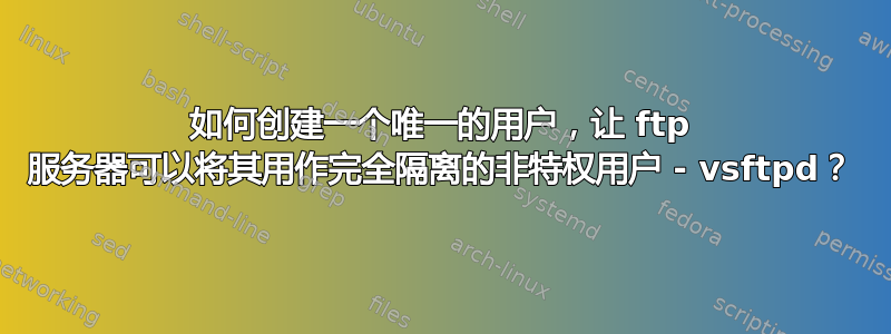 如何创建一个唯一的用户，让 ftp 服务器可以将其用作完全隔离的非特权用户 - vsftpd？