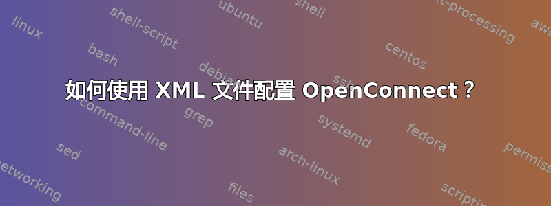 如何使用 XML 文件配置 OpenConnect？