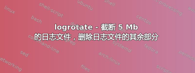 logrotate - 截断 5 Mb 的日志文件，删除日志文件的其余部分