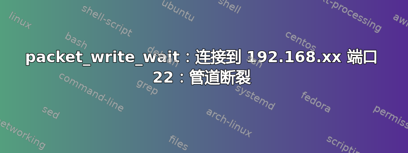 packet_write_wait：连接到 192.168.xx 端口 22：管道断裂