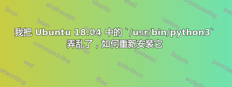 我把 Ubuntu 18.04 中的 `/usr/bin/python3` 弄乱了，如何重新安装它