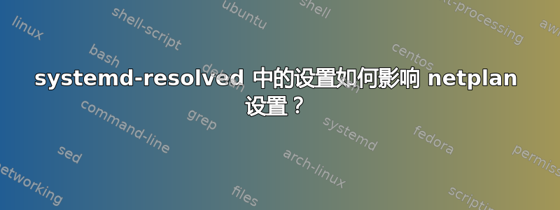 systemd-resolved 中的设置如何影响 netplan 设置？