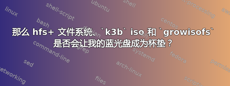 那么 hfs+ 文件系统、`k3b` iso 和 `growisofs` 是否会让我的蓝光盘成为杯垫？