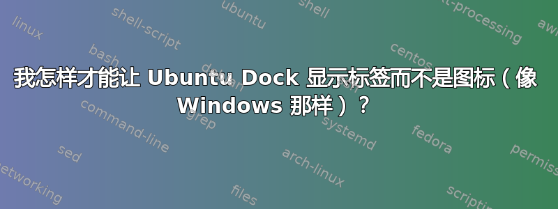 我怎样才能让 Ubuntu Dock 显示标签而不是图标（像 Windows 那样）？