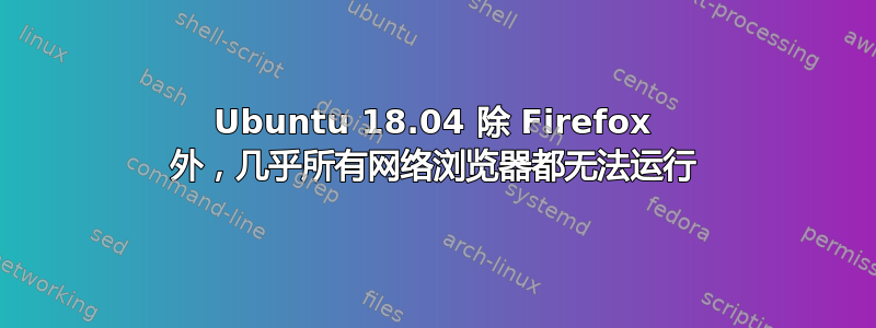 Ubuntu 18.04 除 Firefox 外，几乎所有网络浏览器都无法运行