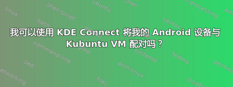 我可以使用 KDE Con​​nect 将我的 Android 设备与 Kubuntu VM 配对吗？