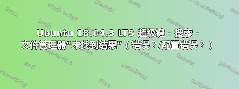 Ubuntu 18.04.3 LTS 超级键 - 搜索 - 文件管理器“未找到结果”（错误？/配置错误？）