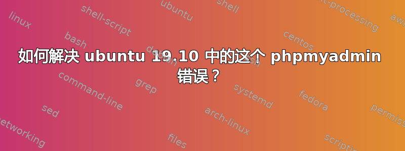 如何解决 ubuntu 19.10 中的这个 phpmyadmin 错误？