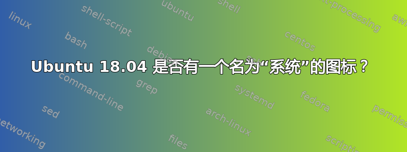 Ubuntu 18.04 是否有一个名为“系统”的图标？