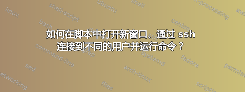 如何在脚本中打开新窗口、通过 ssh 连接到不同的用户并运行命令？