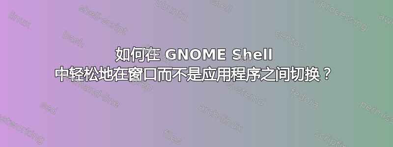 如何在 GNOME Shell 中轻松地在窗口而不是应用程序之间切换？