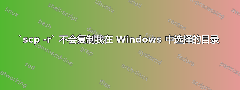 `scp -r` 不会复制我在 Windows 中选择的目录