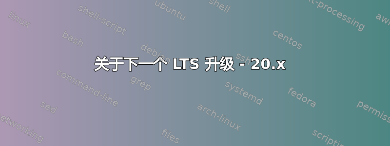 关于下一个 LTS 升级 - 20.x 