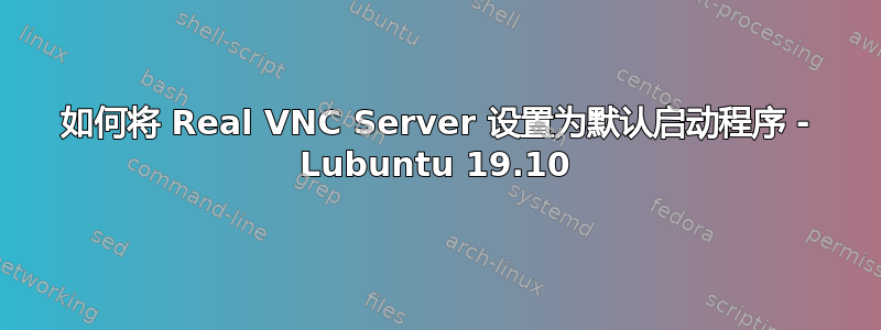 如何将 Real VNC Server 设置为默认启动程序 - Lubuntu 19.10