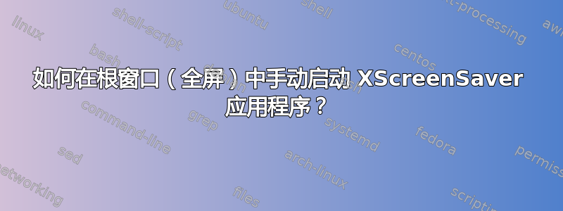 如何在根窗口（全屏）中手动启动 XScreenSaver 应用程序？