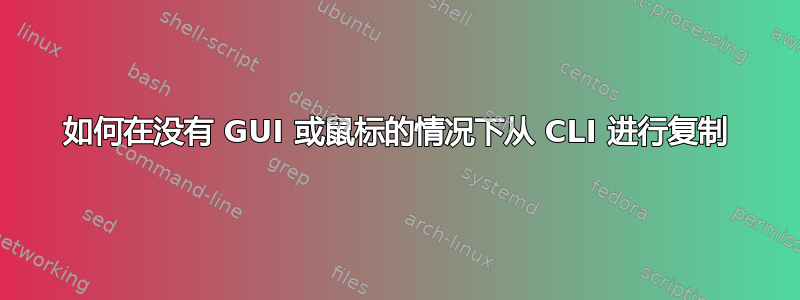 如何在没有 GUI 或鼠标的情况下从 CLI 进行复制