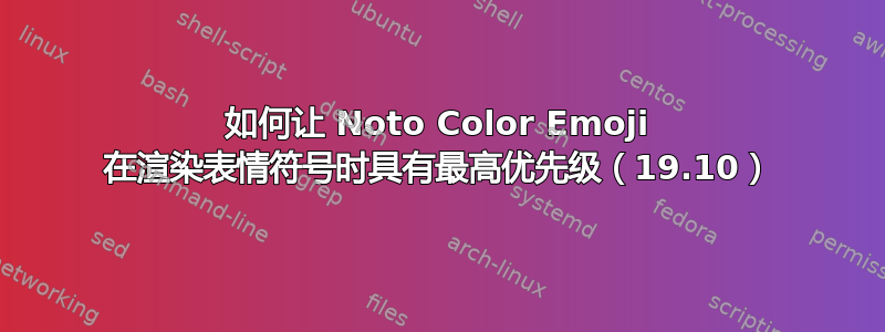 如何让 Noto Color Emoji 在渲染表情符号时具有最高优先级（19.10）