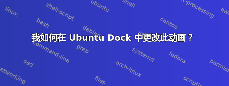 我如何在 Ubuntu Dock 中更改此动画？