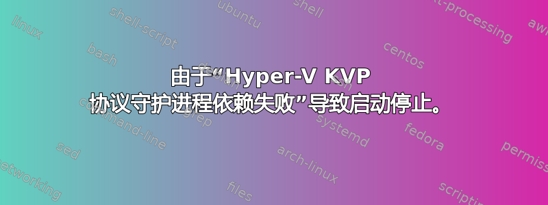 由于“Hyper-V KVP 协议守护进程依赖失败”导致启动停止。