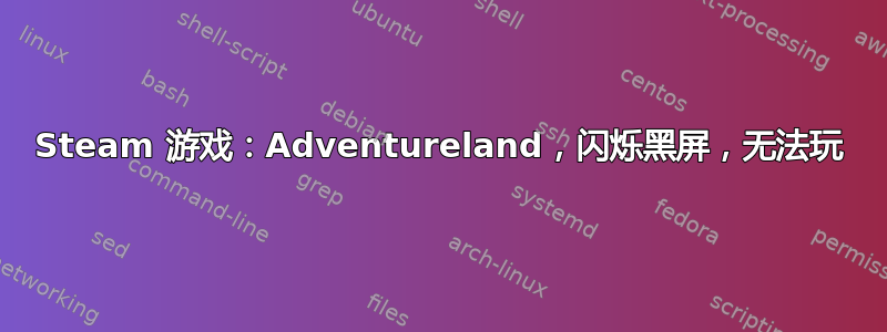 Steam 游戏：Adventureland，闪烁黑屏，无法玩