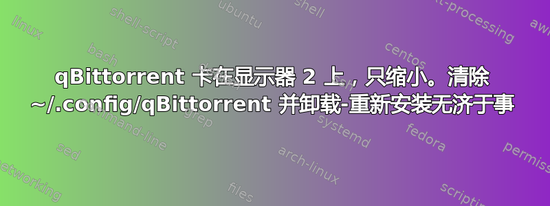 qBittorrent 卡在显示器 2 上，只缩小。清除 ~/.config/qBittorrent 并卸载-重新安装无济于事