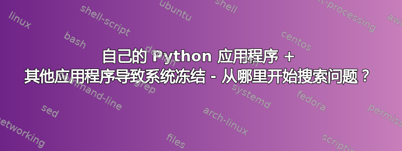 自己的 Python 应用程序 + 其他应用程序导致系统冻结 - 从哪里开始搜索问题？