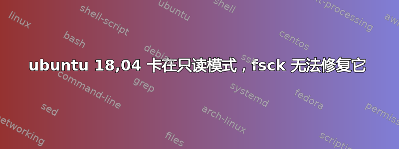 ubuntu 18,04 卡在只读模式，fsck 无法修复它