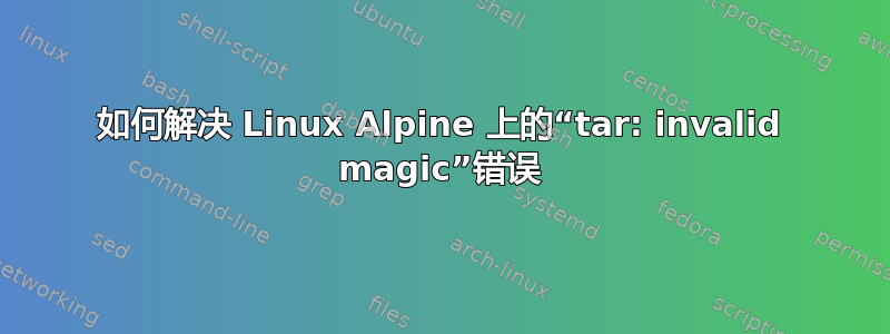 如何解决 Linux Alpine 上的“tar: invalid magic”错误