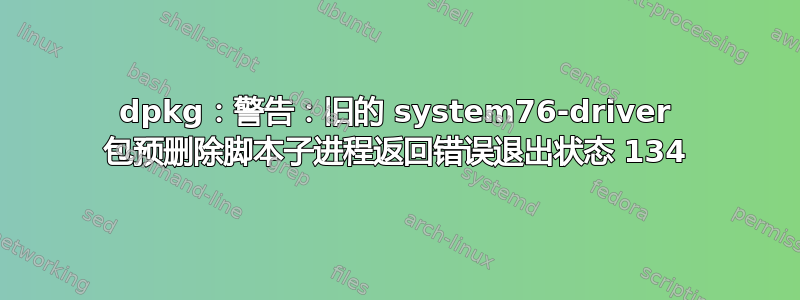 dpkg：警告：旧的 system76-driver 包预删除脚本子进程返回错误退出状态 134