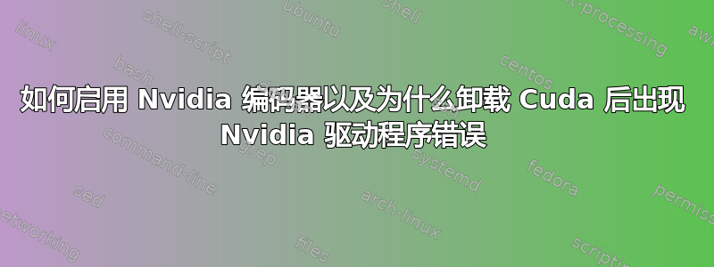 如何启用 Nvidia 编码器以及为什么卸载 Cuda 后出现 Nvidia 驱动程序错误