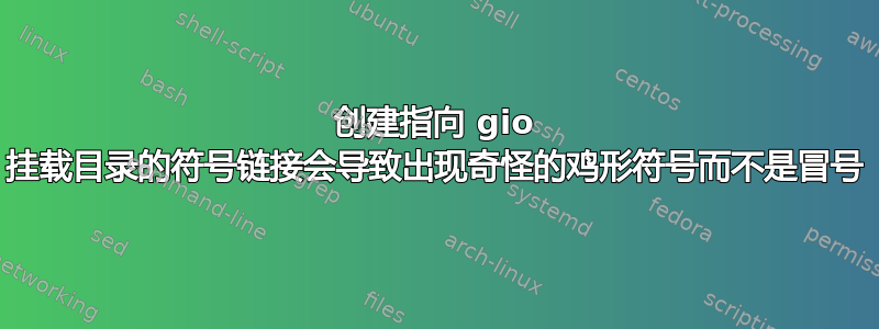 创建指向 gio 挂载目录的符号链接会导致出现奇怪的鸡形符号而不是冒号