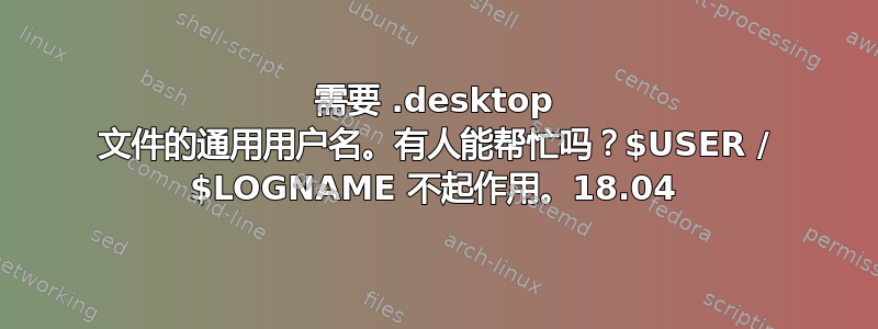 需要 .desktop 文件的通用用户名。有人能帮忙吗？$USER / $LOGNAME 不起作用。18.04