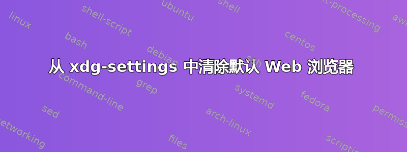 从 xdg-settings 中清除默认 Web 浏览器