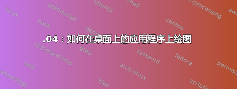 18.04：如何在桌面上的应用程序上绘图