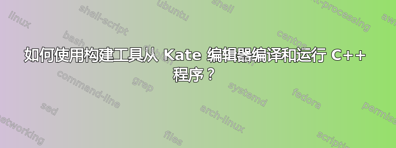 如何使用构建工具从 Kate 编辑器编译和运行 C++ 程序？