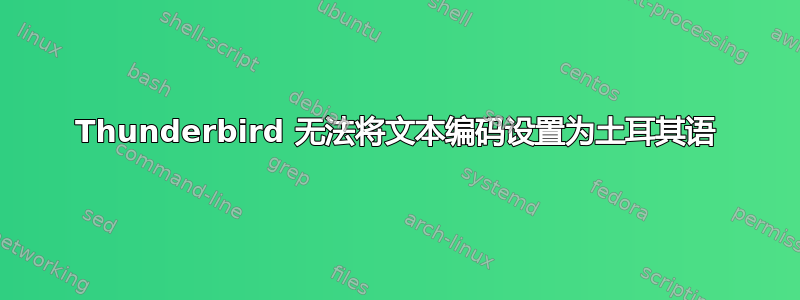 Thunderbird 无法将文本编码设置为土耳其语