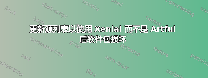 更新源列表以使用 Xenial 而不是 Artful 后软件包损坏