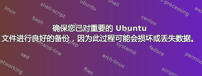 确保您已对重要的 Ubuntu 文件进行良好的备份，因为此过程可能会损坏或丢失数据。