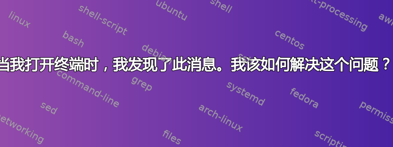 当我打开终端时，我发现了此消息。我该如何解决这个问题？