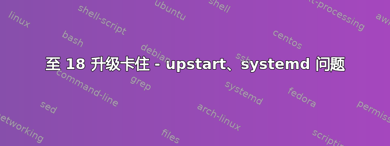 16 至 18 升级卡住 - upstart、systemd 问题