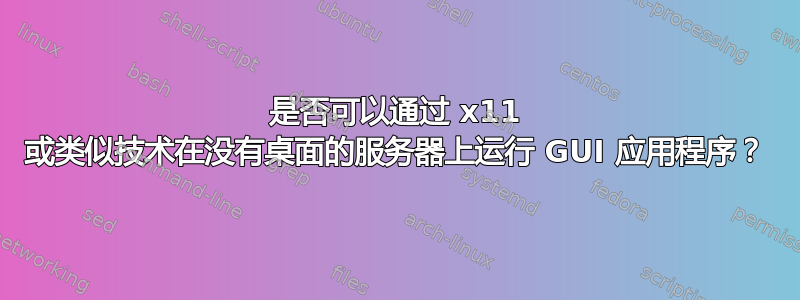 是否可以通过 x11 或类似技术在没有桌面的服务器上运行 GUI 应用程序？