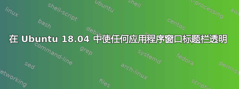 在 Ubuntu 18.04 中使任何应用程序窗口标题栏透明