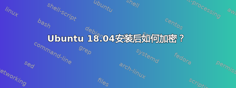 Ubuntu 18.04安装后如何加密？